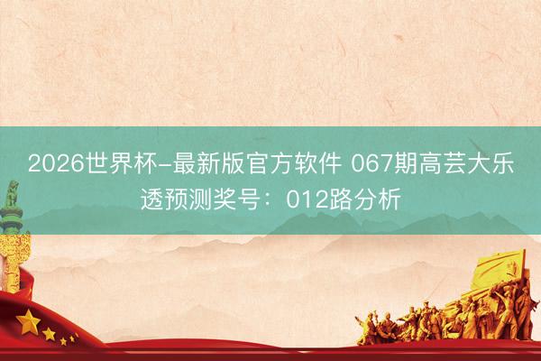 2026世界杯-最新版官方软件 067期高芸大乐透预测奖号：012路分析
