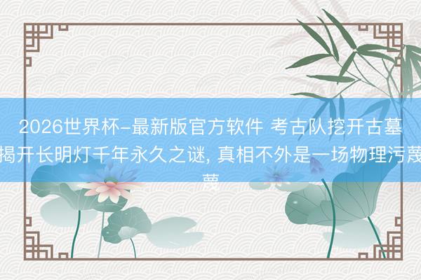 2026世界杯-最新版官方软件 考古队挖开古墓揭开长明灯千年永久之谜, 真相不外是一场物理污蔑