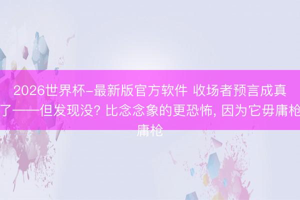 2026世界杯-最新版官方软件 收场者预言成真了——但发现没? 比念念象的更恐怖， 因为它毋庸枪