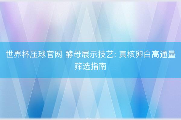 世界杯压球官网 酵母展示技艺: 真核卵白高通量筛选指南