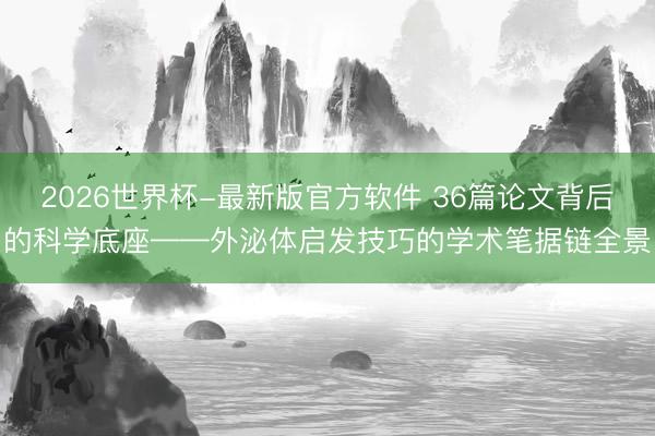 2026世界杯-最新版官方软件 36篇论文背后的科学底座——外泌体启发技巧的学术笔据链全景