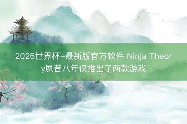 2026世界杯-最新版官方软件 Ninja Theory夙昔八年仅推出了两款游戏