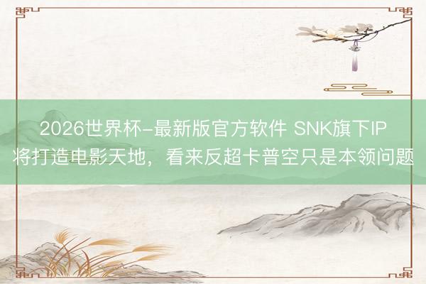 2026世界杯-最新版官方软件 SNK旗下IP将打造电影天地,看来反超卡普空只是本领问题