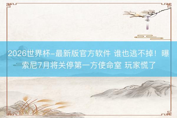 2026世界杯-最新版官方软件 谁也逃不掉!曝索尼7月将关停第一方使命室 玩家慌了