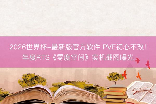 2026世界杯-最新版官方软件 PVE初心不改!年度RTS《零度空间》实机截图曝光