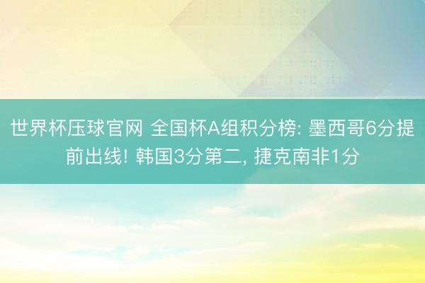 世界杯压球官网 全国杯A组积分榜: 墨西哥6分提前出线! 韩国3分第二, 捷克南非1分