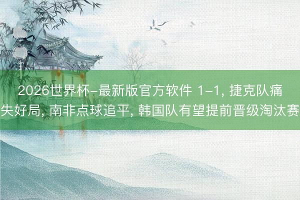 2026世界杯-最新版官方软件 1-1, 捷克队痛失好局, 南非点球追平, 韩国队有望提前晋级淘汰赛