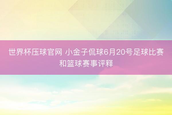 世界杯压球官网 小金子侃球6月20号足球比赛和篮球赛事评释