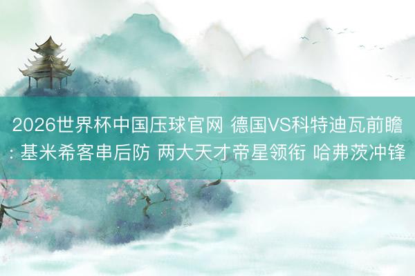 2026世界杯中国压球官网 德国VS科特迪瓦前瞻: 基米希客串后防 两大天才帝星领衔 哈弗茨冲锋