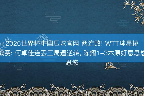 2026世界杯中国压球官网 两连败! WTT球星挑战赛: 何卓佳连丢三局遭逆转, 陈熠1-3木原好意思悠