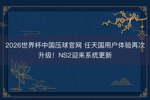 2026世界杯中国压球官网 任天国用户体验再次升级!NS2迎来系统更新