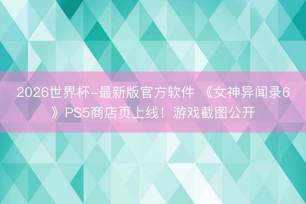 2026世界杯-最新版官方软件 《女神异闻录6》PS5商店页上线！游戏截图公开