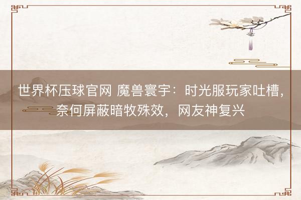 世界杯压球官网 魔兽寰宇:时光服玩家吐槽,奈何屏蔽暗牧殊效,网友神复兴
