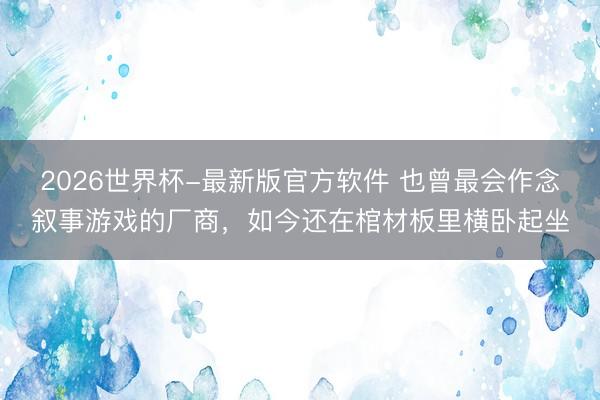 2026世界杯-最新版官方软件 也曾最会作念叙事游戏的厂商,如今还在棺材板里横卧起坐